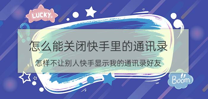 怎么能关闭快手里的通讯录 怎样不让别人快手显示我的通讯录好友？